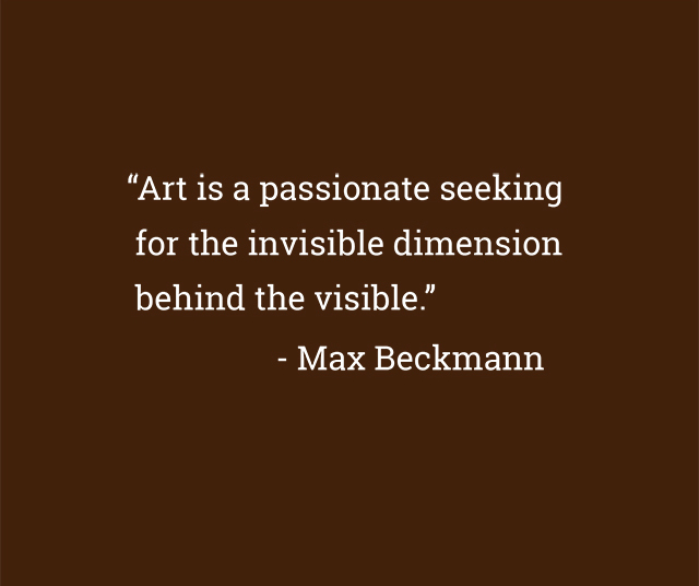 “Art is a passionate seeking for the dimension behind the visible.” - Max Beckmann